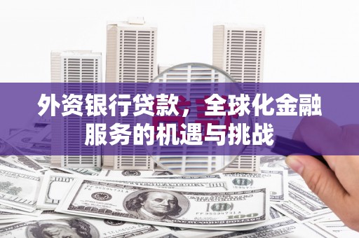 利川外资银行贷款，全球化金融服务的机遇与挑战