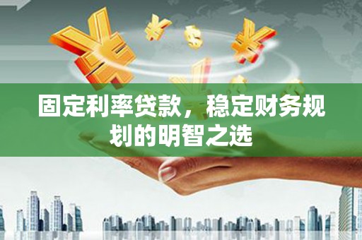 利川固定利率贷款，稳定财务规划的明智之选