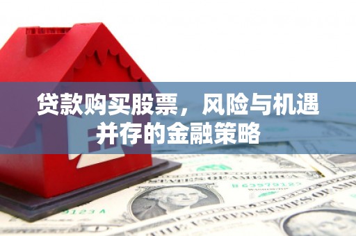 利川贷款购买股票，风险与机遇并存的金融策略