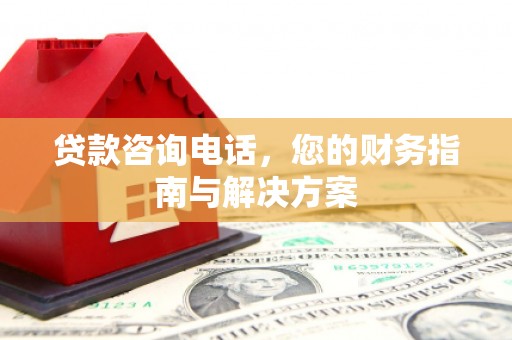 利川贷款咨询电话，您的财务指南与解决方案