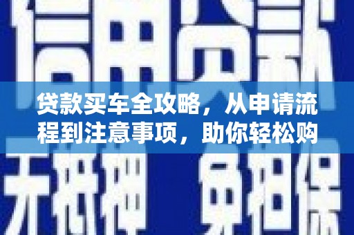 利川贷款买车全攻略，从申请流程到注意事项，助你轻松购车