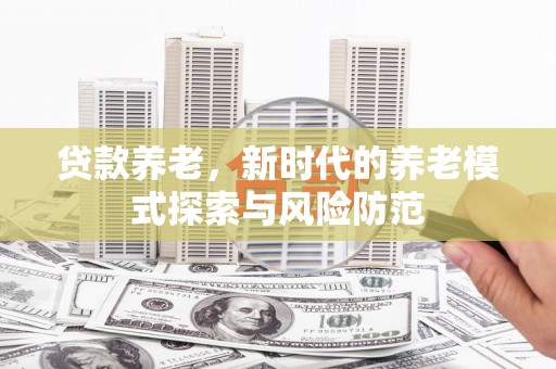 利川贷款养老，新时代的养老模式探索与风险防范