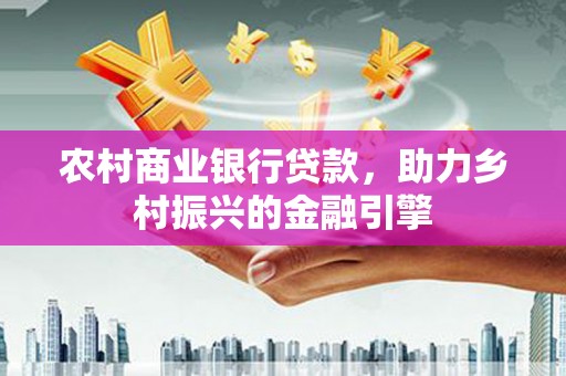 利川农村商业银行贷款，助力乡村振兴的金融引擎