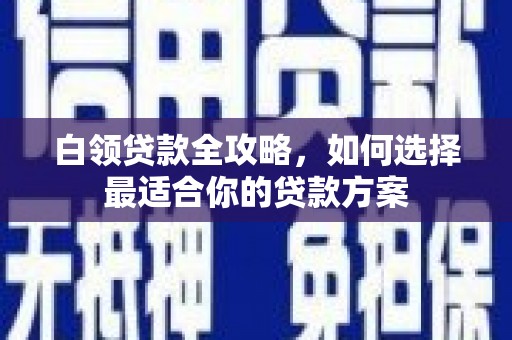 利川白领贷款全攻略，如何选择最适合你的贷款方案