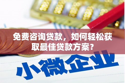 利川免费咨询贷款，如何轻松获取最佳贷款方案？