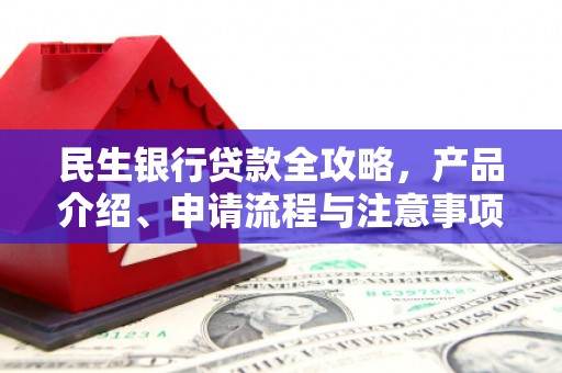 利川民生银行贷款全攻略，产品介绍、申请流程与注意事项